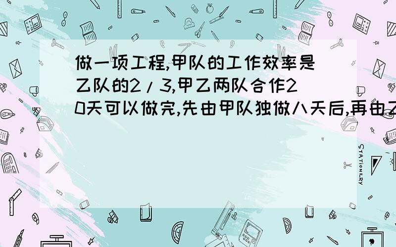 做一项工程,甲队的工作效率是乙队的2/3,甲乙两队合作20天可以做完,先由甲队独做八天后,再由乙队单独做,还要做几天