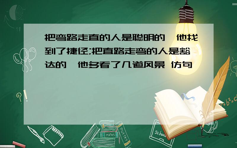 把弯路走直的人是聪明的,他找到了捷径;把直路走弯的人是豁达的,他多看了几道风景 仿句