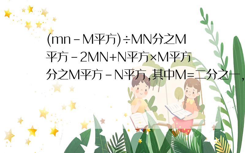 (mn-M平方)÷MN分之M平方-2MN+N平方×M平方分之M平方-N平方,其中M=二分之一,N=负