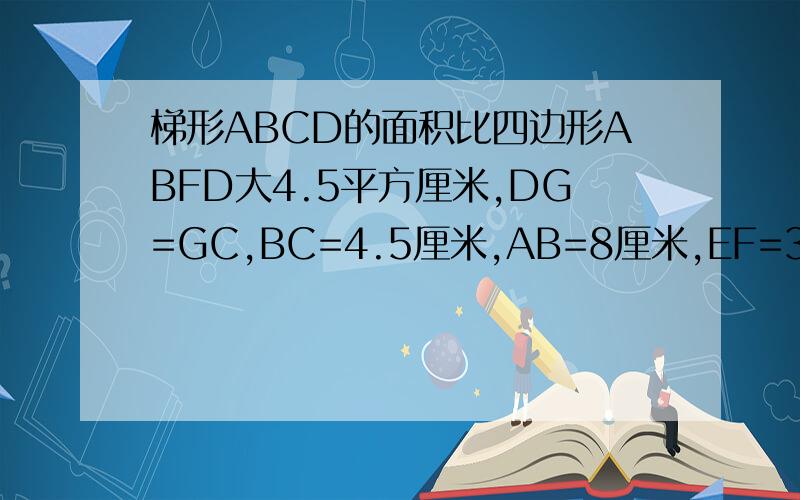 梯形ABCD的面积比四边形ABFD大4.5平方厘米,DG=GC,BC=4.5厘米,AB=8厘米,EF=3DF.求四边形CEFG的面积.