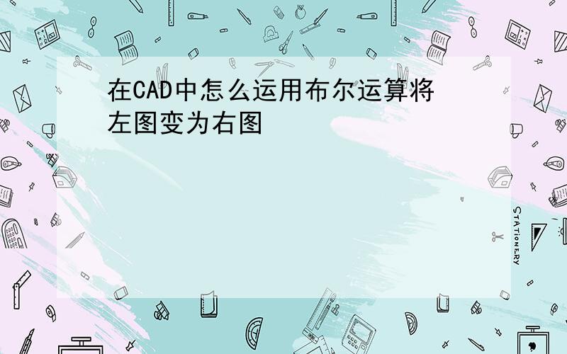 在CAD中怎么运用布尔运算将左图变为右图