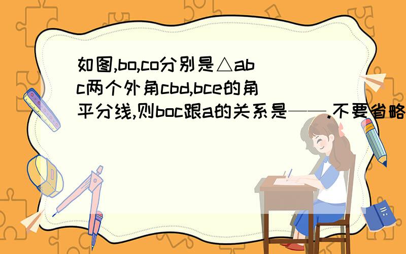 如图,bo,co分别是△abc两个外角cbd,bce的角平分线,则boc跟a的关系是——.不要省略,分会给很多( 图中没有平行线）