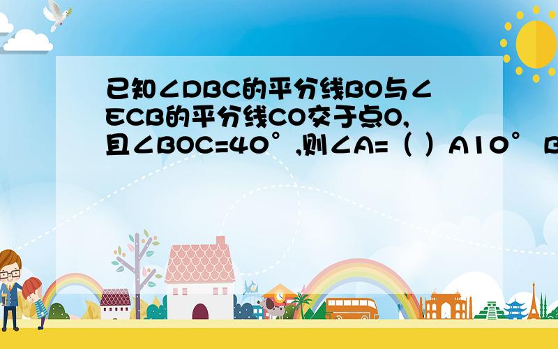 已知∠DBC的平分线BO与∠ECB的平分线CO交于点O,且∠BOC=40°,则∠A=（ ）A10° B70° C100° D160°