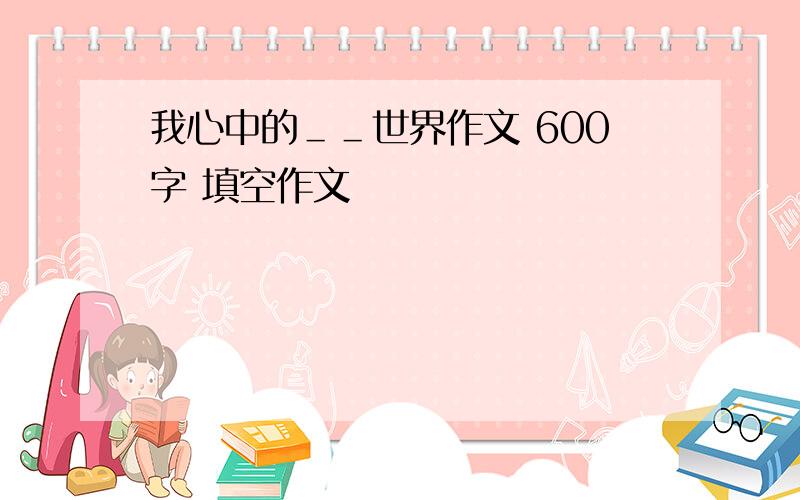 我心中的＿＿世界作文 600字 填空作文