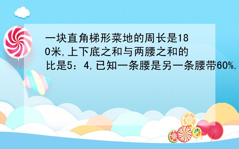 一块直角梯形菜地的周长是180米,上下底之和与两腰之和的比是5：4,已知一条腰是另一条腰带60%.菜地面积