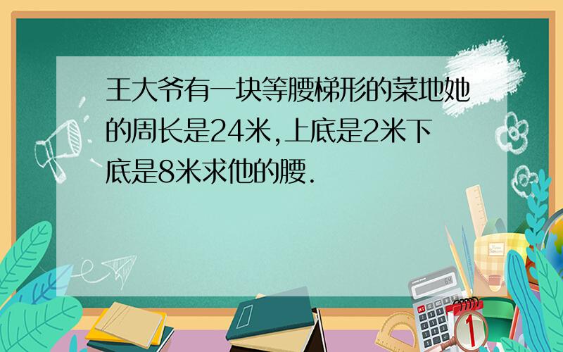 王大爷有一块等腰梯形的菜地她的周长是24米,上底是2米下底是8米求他的腰.