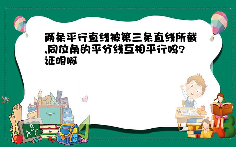 两条平行直线被第三条直线所截,同位角的平分线互相平行吗?证明啊