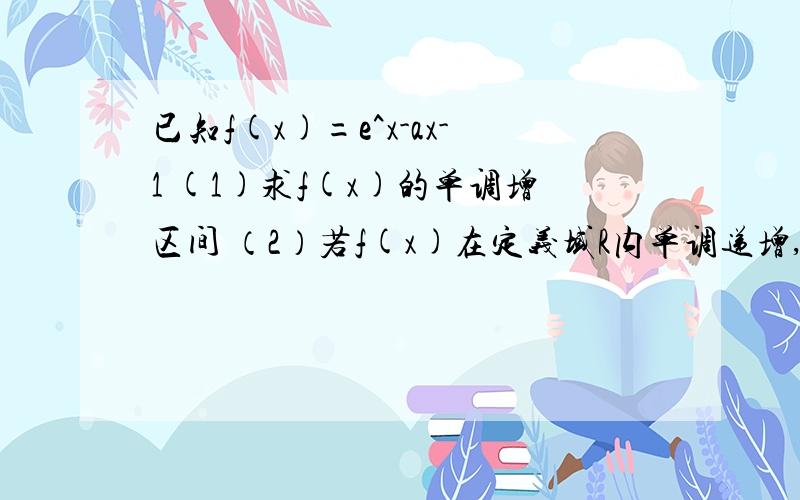 已知f(x)=e^x-ax-1 (1)求f(x)的单调增区间 （2）若f(x)在定义域R内单调递增,求a的取值范围(3)是否存在a,使f(x)在负无穷到0上单调递减,在0到正无穷上单调递增?若存在,求出a的值