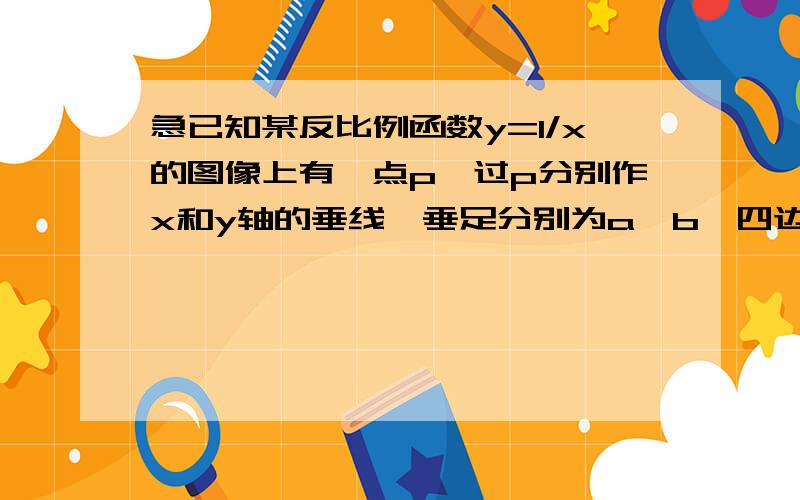 急已知某反比例函数y=1/x的图像上有一点p,过p分别作x和y轴的垂线,垂足分别为a,b,四边形oapb为正方已知某反比例函数y=1/x的图像上有一点p,过p分别作x和y轴的垂线,垂足分别为a,b,四边形oapb为正