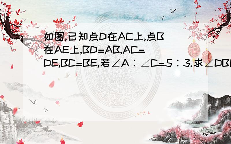 如图,已知点D在AC上,点B在AE上,BD=AB,AC=DE,BC=BE,若∠A∶∠C=5∶3.求∠DBC的度数.不用写每一步的原因