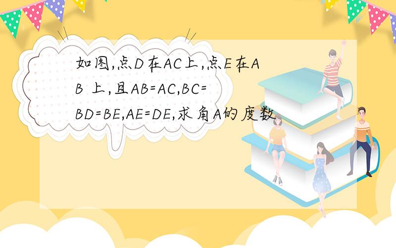 如图,点D在AC上,点E在AB 上,且AB=AC,BC=BD=BE,AE=DE,求角A的度数