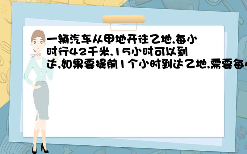 一辆汽车从甲地开往乙地,每小时行42千米,15小时可以到达,如果要提前1个小时到达乙地,需要每小时行多少