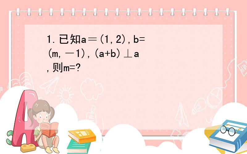 1.已知a＝(1,2),b=(m,－1),(a+b)⊥a,则m=?