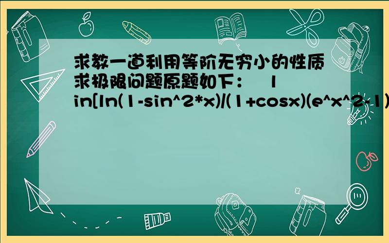 求教一道利用等阶无穷小的性质求极限问题原题如下：   lin[ln(1-sin^2*x)/(1+cosx)(e^x^2-1)]给出计算过程和正确答案