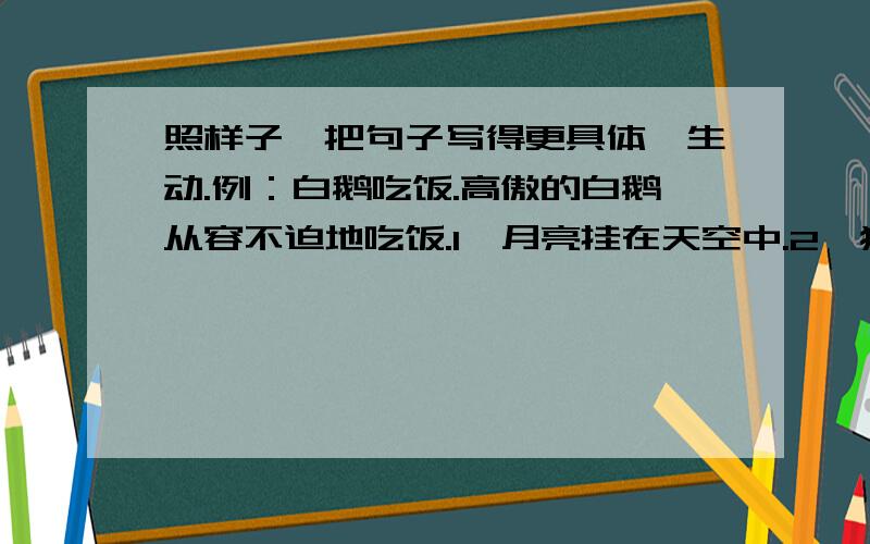 照样子,把句子写得更具体、生动.例：白鹅吃饭.高傲的白鹅从容不迫地吃饭.1、月亮挂在天空中.2、猴子剥着香蕉.3、焰火映红了夜空.