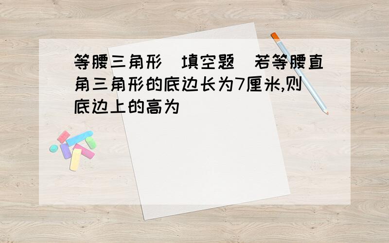 等腰三角形（填空题）若等腰直角三角形的底边长为7厘米,则底边上的高为＿＿