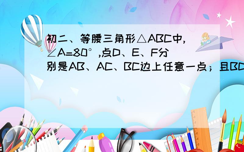 初二、等腰三角形△ABC中,∠A=80°,点D、E、F分别是AB、AC、BC边上任意一点；且BD=BF,CE=CF,求∠EFD的度数图。。我不知道怎么搞上来。。。2L告诉我怎么证明啊。。、