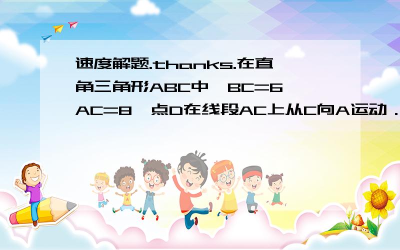 速度解题.thanks.在直角三角形ABC中,BC=6,AC=8,点D在线段AC上从C向A运动．若设CD=x,△ABD的面积为y．（1）请写出y与x的关系式；（2）当x为何值时,y有最大值,最大值是多少?此时点D在什么位置?（3）