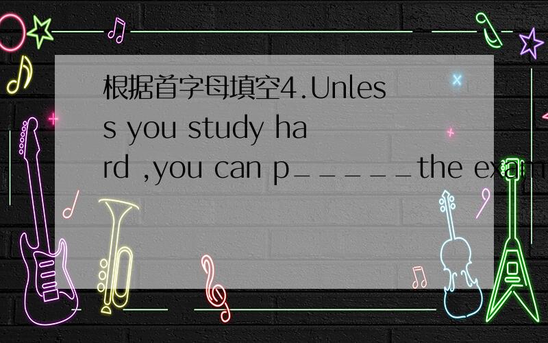 根据首字母填空4.Unless you study hard ,you can p_____the exam.5.The famous song ‘One Wo_____,One Drearn’is popular with（受到喜欢）people.6.What’s the w_____like today?It’s sunny.7.When you go to a new place ,you’d better take