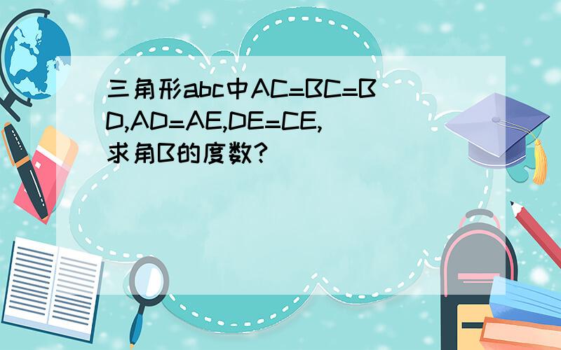 三角形abc中AC=BC=BD,AD=AE,DE=CE,求角B的度数?