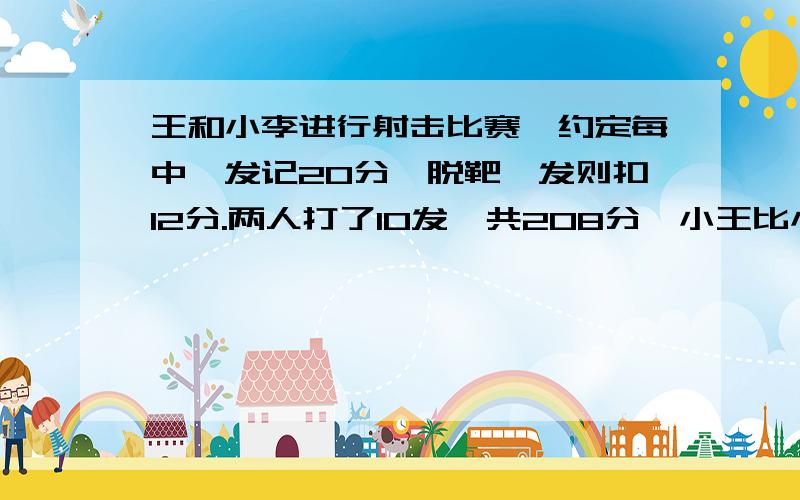 王和小李进行射击比赛,约定每中一发记20分,脱靶一发则扣12分.两人打了10发,共208分,小王比小李多得64充：王和小李进行射击比赛,约定每中一发记20分,脱靶一发则扣12分.两人各打了10发,共208