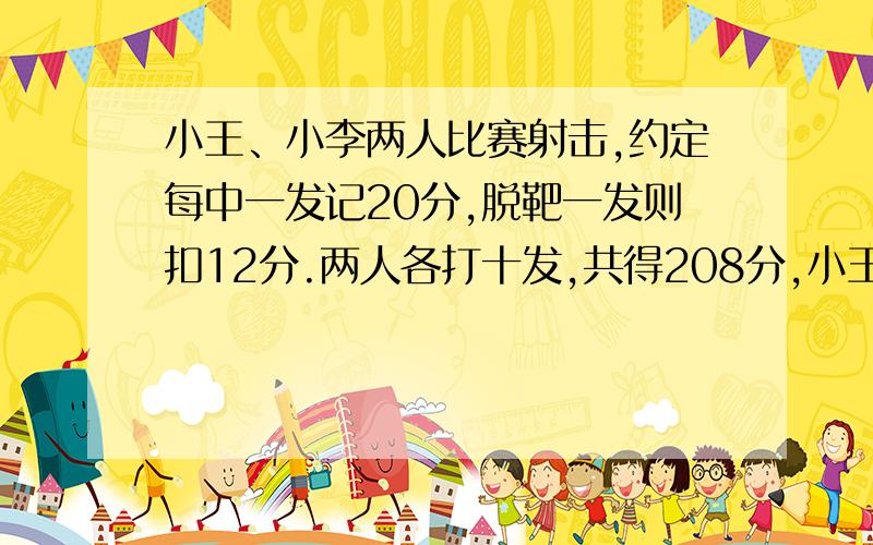 小王、小李两人比赛射击,约定每中一发记20分,脱靶一发则扣12分.两人各打十发,共得208分,小王比小李多得64分.小王、小李两人各打中几发?