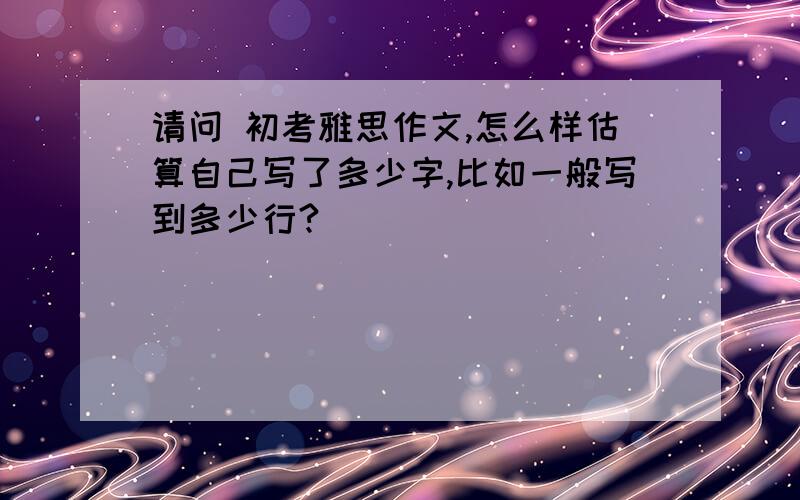 请问 初考雅思作文,怎么样估算自己写了多少字,比如一般写到多少行?