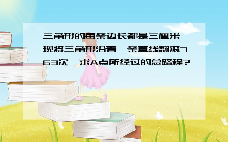 三角形的每条边长都是三厘米,现将三角形沿着一条直线翻滚763次,求A点所经过的总路程?