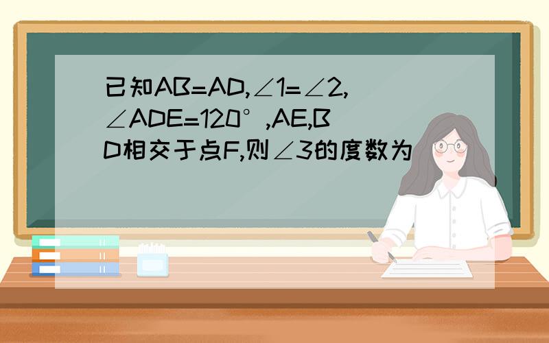 已知AB=AD,∠1=∠2,∠ADE=120°,AE,BD相交于点F,则∠3的度数为（）