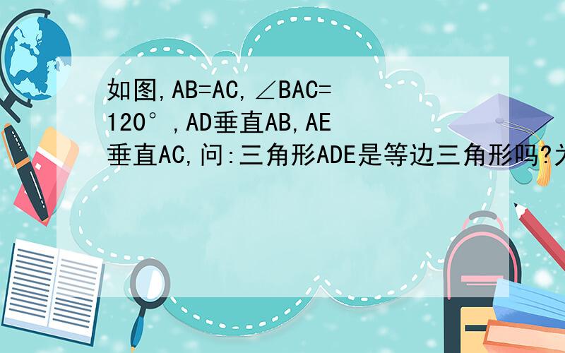 如图,AB=AC,∠BAC=120°,AD垂直AB,AE垂直AC,问:三角形ADE是等边三角形吗?为什么?BEDC在一条直线上