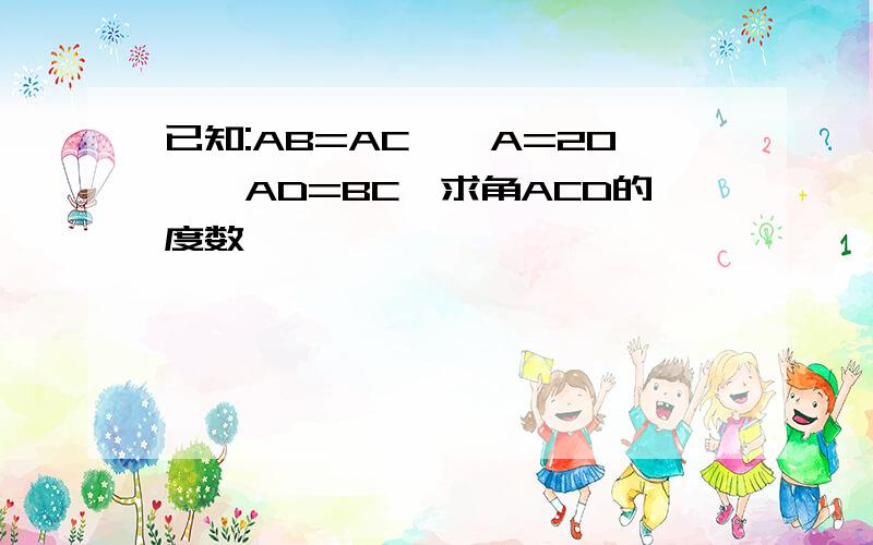 已知:AB=AC,∠A=20°,AD=BC,求角ACD的度数