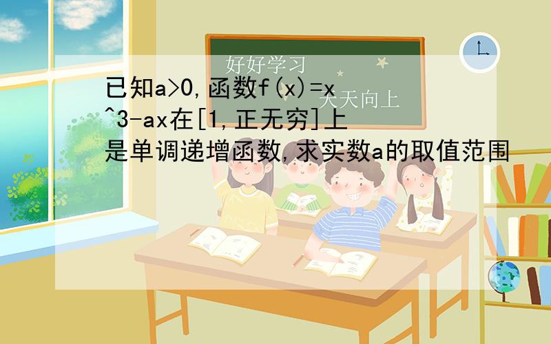 已知a>0,函数f(x)=x^3-ax在[1,正无穷]上是单调递增函数,求实数a的取值范围