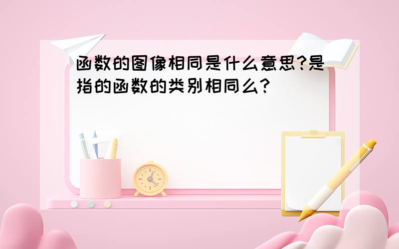 函数的图像相同是什么意思?是指的函数的类别相同么?