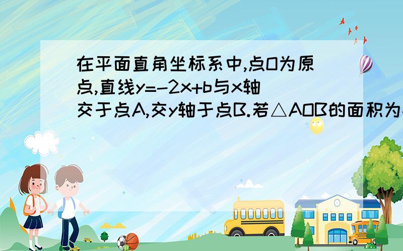 在平面直角坐标系中,点O为原点,直线y=-2x+b与x轴交于点A,交y轴于点B.若△AOB的面积为4,求b的值.