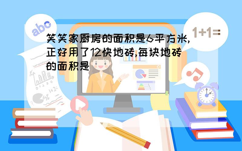 笑笑家厨房的面积是6平方米,正好用了12快地砖,每块地砖的面积是�