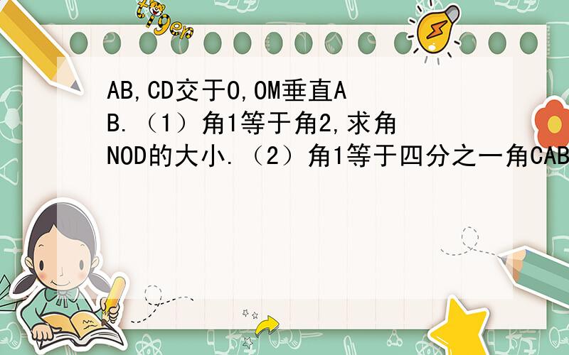 AB,CD交于O,OM垂直AB.（1）角1等于角2,求角NOD的大小.（2）角1等于四分之一角CAB,CD交于O,OM垂直AB.（1）角1等于角2,求角NOD的大小.（2）角1等于四分之一角COB,求角AOC与角MOD的大小