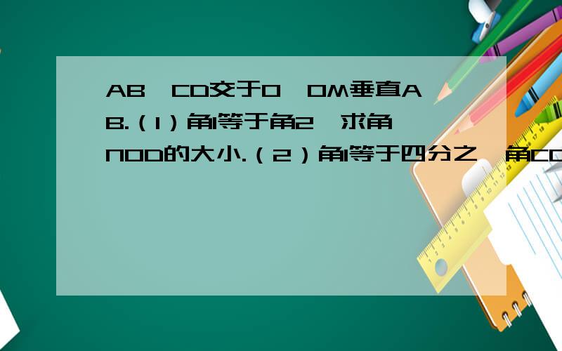 AB,CD交于O,OM垂直AB.（1）角1等于角2,求角NOD的大小.（2）角1等于四分之一角COB,求角AOC与角MOD的大小.很急,好友们帮帮忙!步骤详细点