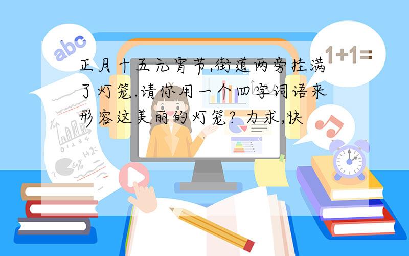 正月十五元宵节,街道两旁挂满了灯笼.请你用一个四字词语来形容这美丽的灯笼? 力求,快