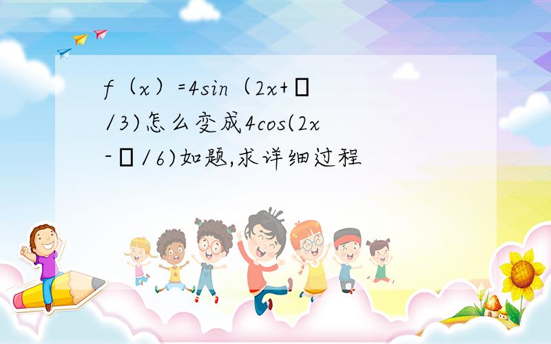 f（x）=4sin（2x+π/3)怎么变成4cos(2x-π/6)如题,求详细过程