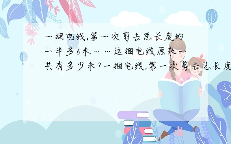 一捆电线,第一次剪去总长度的一半多6米……这捆电线原来一共有多少米?一捆电线,第一次剪去总长度的一半多6米.第二次剪去余下的一半少2米,还剩18米,这捆电线原来一共有多少米?急需要!