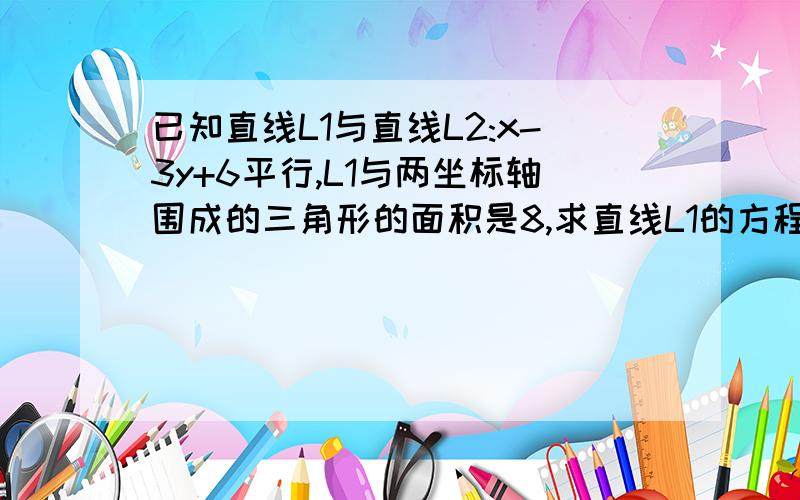 已知直线L1与直线L2:x-3y+6平行,L1与两坐标轴围成的三角形的面积是8,求直线L1的方程要快回答··要有过程··