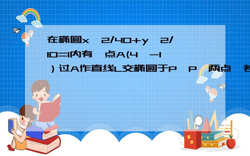 在椭圆x^2/40+y^2/10=1内有一点A(4,-1）过A作直线L交椭圆于P、P'两点,若PA=P'A,试在椭圆上求一点Q,使△QPP面积最大.