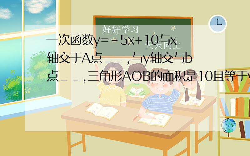 一次函数y=-5x+10与x轴交于A点＿＿,与y轴交与b点＿＿,三角形AOB的面积是10且等于y=40时,x=＿＿.