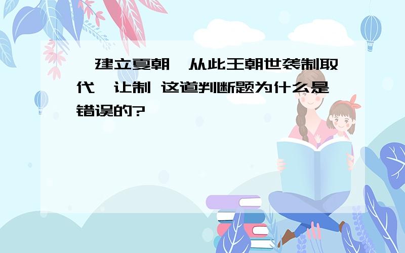 禹建立夏朝,从此王朝世袭制取代禅让制 这道判断题为什么是错误的?