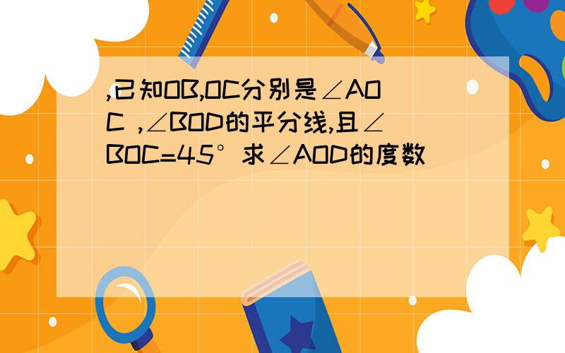 ,已知OB,OC分别是∠AOC ,∠BOD的平分线,且∠BOC=45°求∠AOD的度数