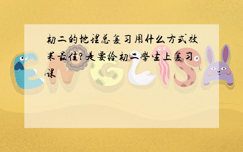 初二的地理总复习用什么方式效果最佳?是要给初二学生上复习课