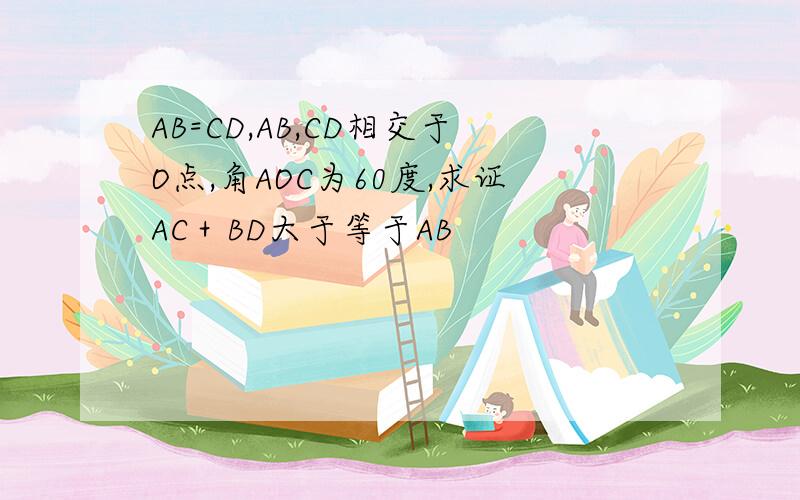 AB=CD,AB,CD相交于O点,角AOC为60度,求证AC＋BD大于等于AB