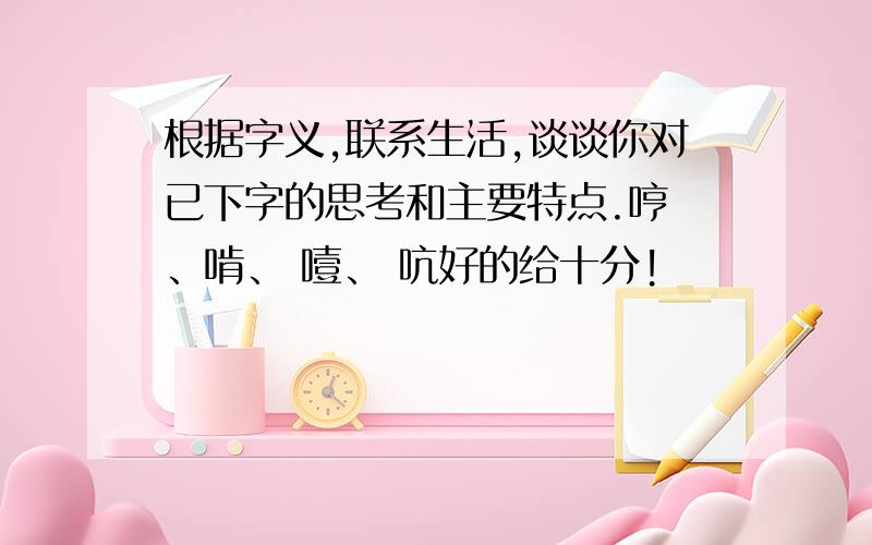 根据字义,联系生活,谈谈你对已下字的思考和主要特点.哼 、啃、 噎、 吭好的给十分!