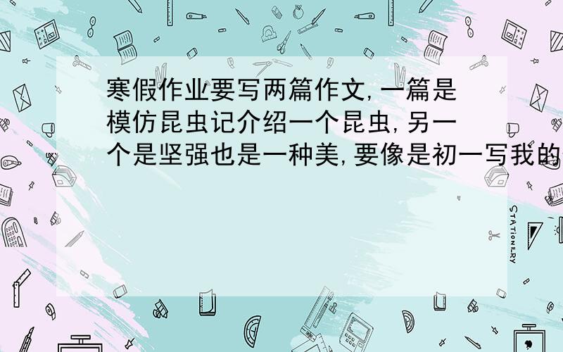 寒假作业要写两篇作文,一篇是模仿昆虫记介绍一个昆虫,另一个是坚强也是一种美,要像是初一写我的作文水平不高,千万不要用太多的修辞手法,好词好句,只要差一点的- 两篇作文拜托了.