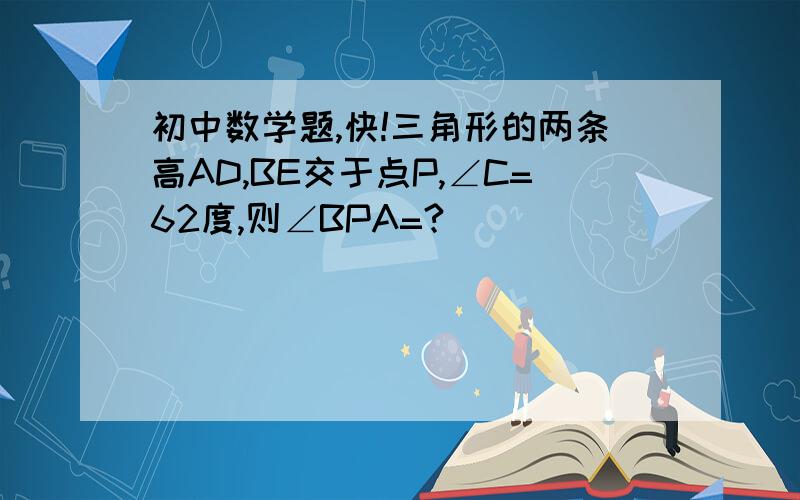 初中数学题,快!三角形的两条高AD,BE交于点P,∠C=62度,则∠BPA=?